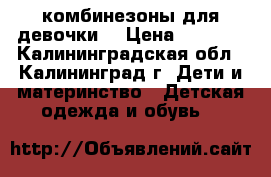 комбинезоны для девочки  › Цена ­ 1 500 - Калининградская обл., Калининград г. Дети и материнство » Детская одежда и обувь   